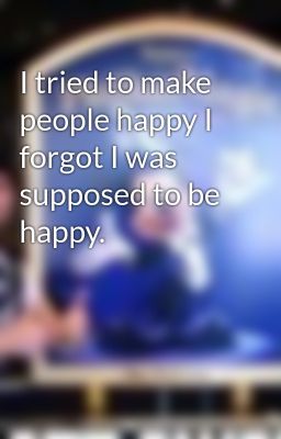 I tried to make people happy I forgot I was supposed to be happy.