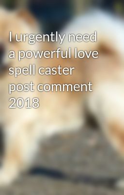 I urgently need a powerful love spell caster post comment 2018