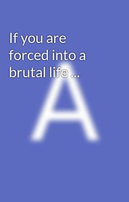 If you are forced into a brutal life ...
