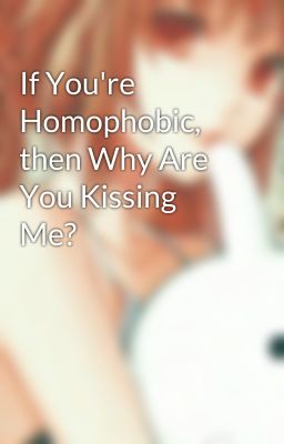 If You're Homophobic, then Why Are You Kissing Me?