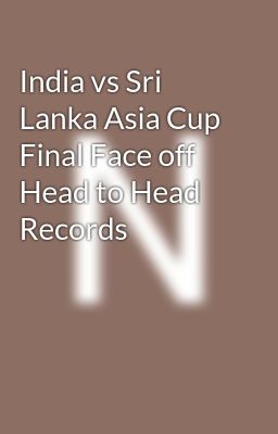 India vs Sri Lanka Asia Cup Final Face off Head to Head Records