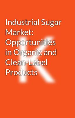 Industrial Sugar Market: Opportunities in Organic and Clean-Label Products