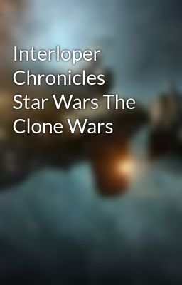 Interloper Chronicles        Star Wars The Clone Wars