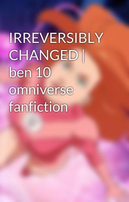 IRREVERSIBLY CHANGED | ben 10 omniverse fanfiction 