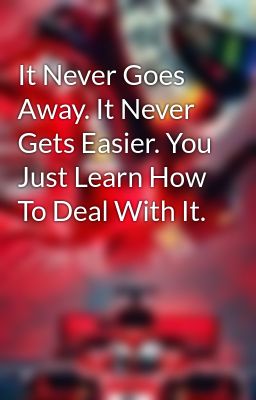 It Never Goes Away. It Never Gets Easier. You Just Learn How To Deal With It.