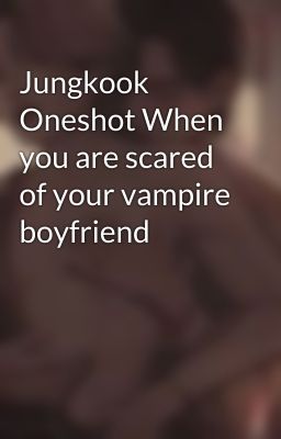 Jungkook Oneshot When you are scared of your vampire boyfriend 