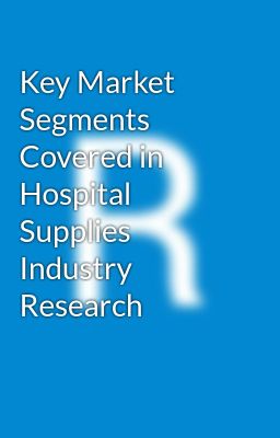 Key Market Segments Covered in Hospital Supplies Industry Research