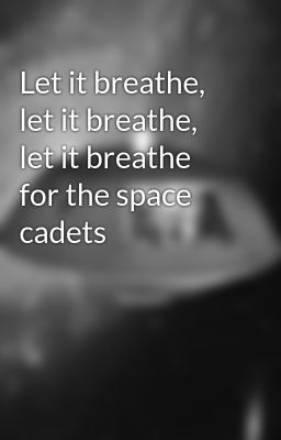 Let it breathe, let it breathe, let it breathe for the space cadets