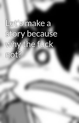 Let's make a story because why the fuck not?