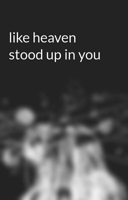like heaven stood up in you   