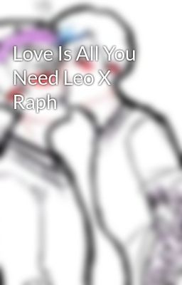 Love Is All You Need Leo X Raph