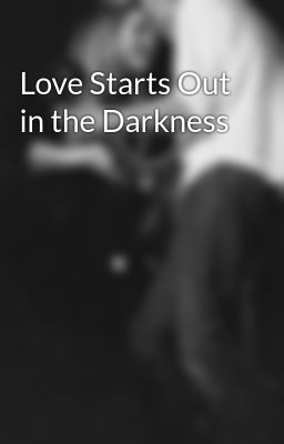 Love Starts Out in the Darkness