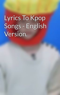 Lyrics To Kpop Songs - English Version.