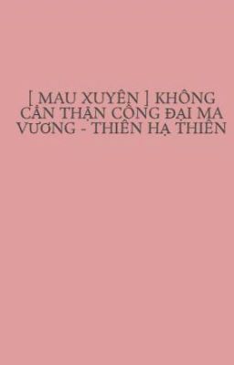 [ MAU XUYÊN ] KHÔNG CẨN THẬN CÔNG ĐẠI MA VƯƠNG - THIÊN HẠ THIÊN