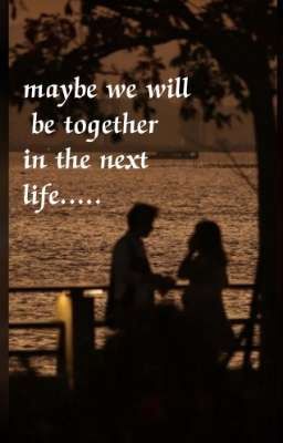 MAYBE WE WILL BE TOGETHER IN THE NEXT LIFE.....