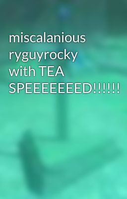 miscalanious ryguyrocky with TEA SPEEEEEEED!!!!!!