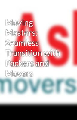 Moving Masters: Seamless Transition with Packers and Movers