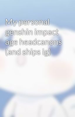 My personal genshin impact age headcanons (and ships ig)