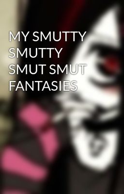 Read Stories MY SMUTTY SMUTTY SMUT SMUT FANTASIES  - TeenFic.Net