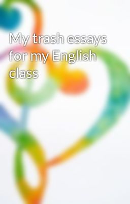 My trash essays for my English class