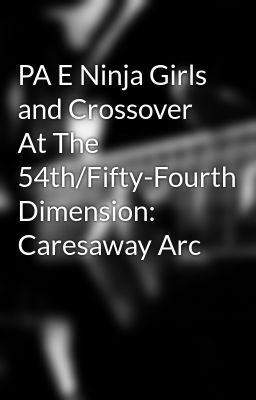 PA E Ninja Girls and Crossover At The 54th/Fifty-Fourth Dimension: Caresaway Arc