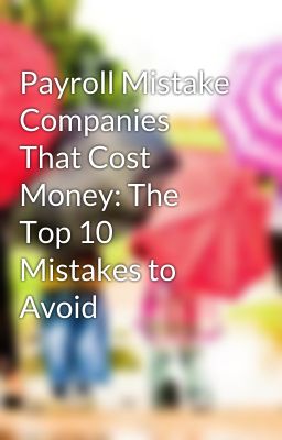 Payroll Mistake Companies That Cost Money: The Top 10 Mistakes to Avoid