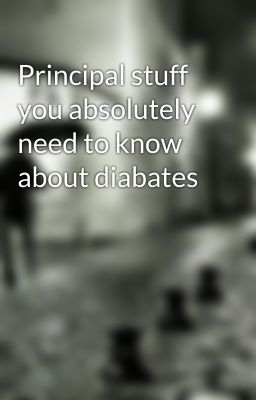 Principal stuff you absolutely need to know about diabates