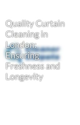 Quality Curtain Cleaning in London: Ensuring Freshness and Longevity