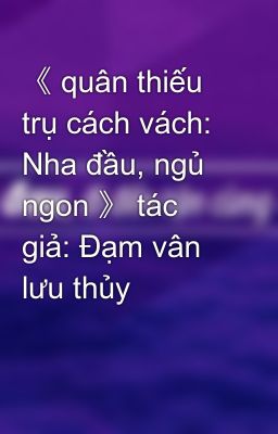 Read Stories 《 quân thiếu trụ cách vách: Nha đầu, ngủ ngon 》 tác giả: Đạm vân lưu thủy - TeenFic.Net