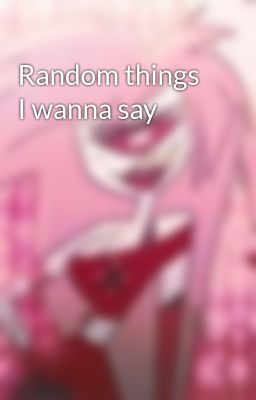 Random things I wanna say