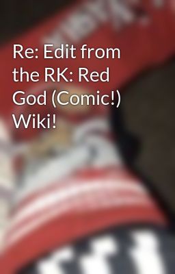 Re: Edit from the RK: Red God (Comic!) Wiki!