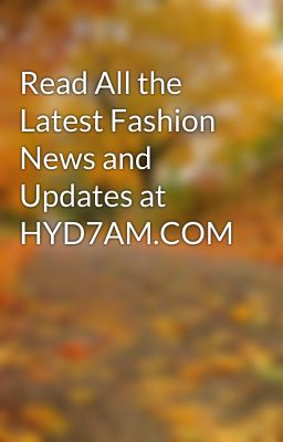 Read All the Latest Fashion News and Updates at HYD7AM.COM