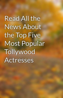 Read All the News About the Top Five Most Popular Tollywood Actresses