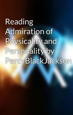 Reading Admiration of Physicality and Personality by PercyBlackJackson