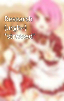 Research (urgh~) *stressed*