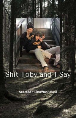 Shit Toby and I say