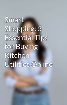 Smart Shopping: 5 Essential Tips for Buying Kitchen Utilities Online