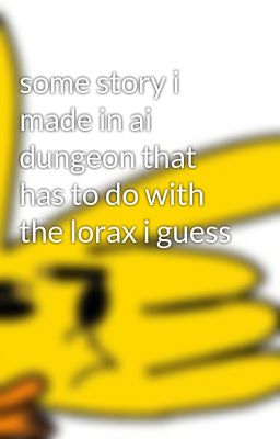 some story i made in ai dungeon that has to do with the lorax i guess