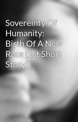 Sovereinty Of Humanity: Birth Of A New Race (1st Short Story)