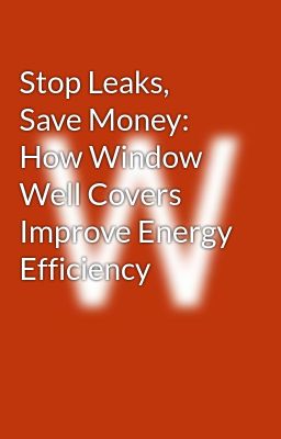 Stop Leaks, Save Money: How Window Well Covers Improve Energy Efficiency