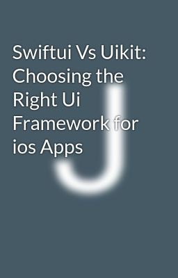 Swiftui Vs Uikit: Choosing the Right Ui Framework for ios Apps