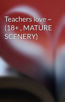 Teachers love ~ (18+ , MATURE SCENERY) 