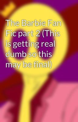 The Barbie Fan Fic part 2 (This is getting real dumb so this may be final)