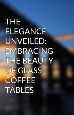 Read Stories THE ELEGANCE UNVEILED: EMBRACING THE BEAUTY OF GLASS COFFEE TABLES - TeenFic.Net