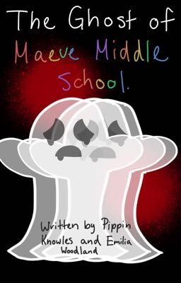 The Ghost of Maeve Middle School. - written by Pippin Knowles & Emilia Woodland