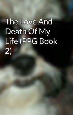 The Love And Death Of My Life (PPG Book 2)