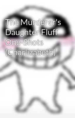 The Murderer's Daughter Fluff One-Shots (Charlizabeth) 