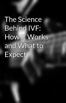 The Science Behind IVF: How It Works and What to Expect