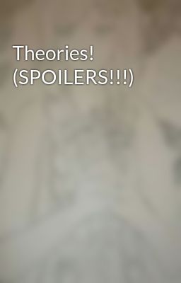 Theories! (SPOILERS!!!)