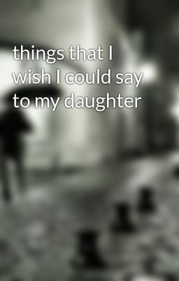things that I wish I could say to my daughter